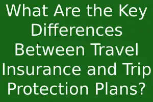 What Are the Key Differences Between Travel Insurance and Trip Protection Plans?